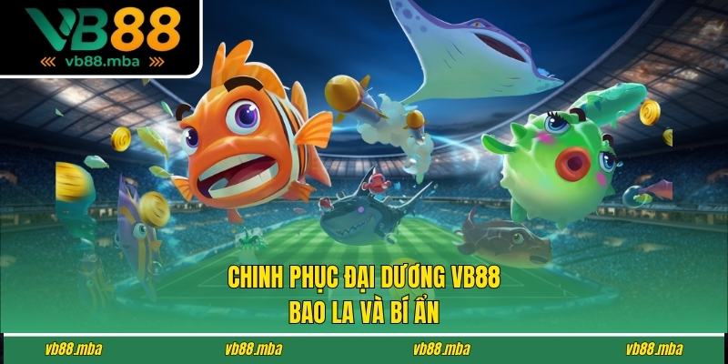 Chinh phục thế giới đại dương VB88 bao la và bí ẩn